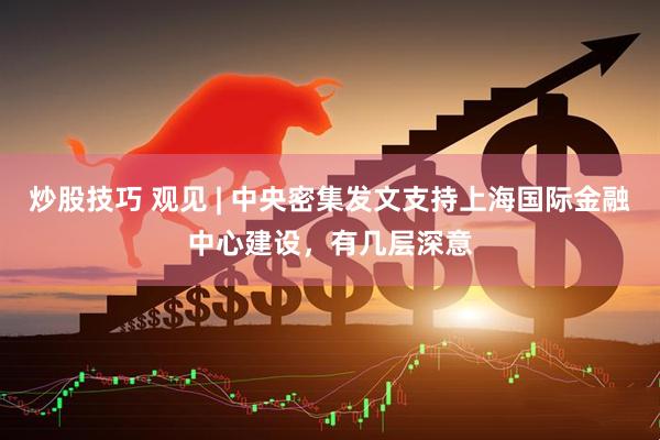 炒股技巧 观见 | 中央密集发文支持上海国际金融中心建设，有几层深意