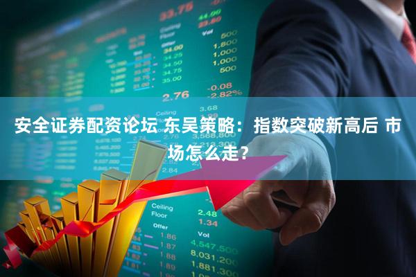 安全证券配资论坛 东吴策略：指数突破新高后 市场怎么走？