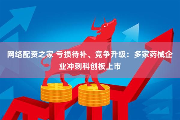 网络配资之家 亏损待补、竞争升级：多家药械企业冲刺科创板上市