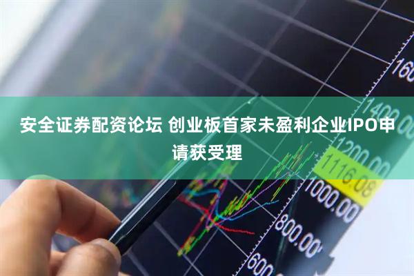 安全证券配资论坛 创业板首家未盈利企业IPO申请获受理