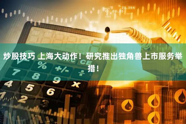 炒股技巧 上海大动作！研究推出独角兽上市服务举措！