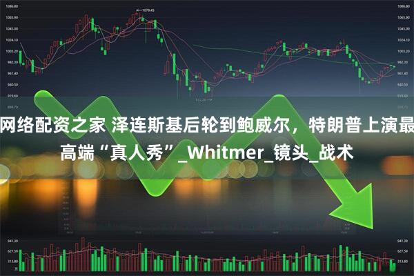 网络配资之家 泽连斯基后轮到鲍威尔，特朗普上演最高端“真人秀”_Whitmer_镜头_战术