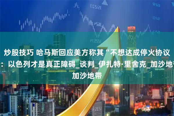 炒股技巧 哈马斯回应美方称其“不想达成停火协议”：以色列才是真正障碍_谈判_伊扎特·里舍克_加沙地带