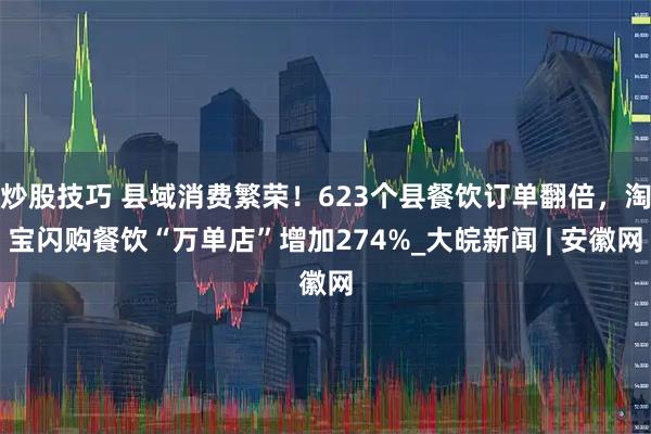 炒股技巧 县域消费繁荣！623个县餐饮订单翻倍，淘宝闪购餐饮“万单店”增加274%_大皖新闻 | 安徽网