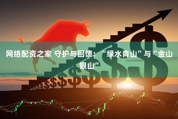 网络配资之家 守护与回馈：“绿水青山”与“金山银山”
