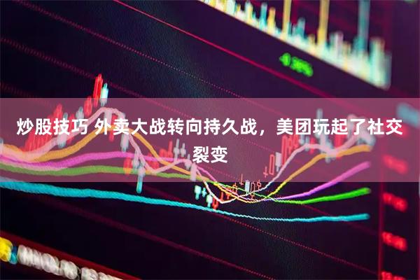 炒股技巧 外卖大战转向持久战，美团玩起了社交裂变
