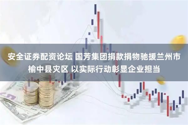 安全证券配资论坛 国芳集团捐款捐物驰援兰州市榆中县灾区 以实际行动彰显企业担当