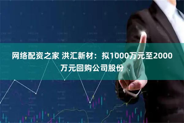 网络配资之家 洪汇新材：拟1000万元至2000万元回购公司股份