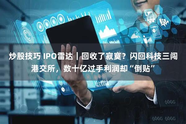炒股技巧 IPO雷达｜回收了寂寞？闪回科技三闯港交所，数十亿过手利润却“倒贴”