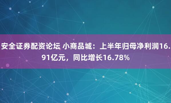安全证券配资论坛 小商品城：上半年归母净利润16.91亿元，同比增长16.78%