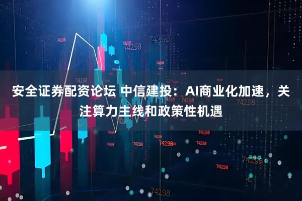 安全证券配资论坛 中信建投：AI商业化加速，关注算力主线和政策性机遇