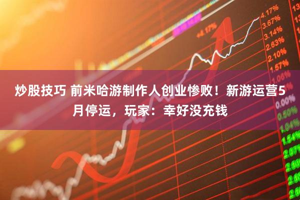 炒股技巧 前米哈游制作人创业惨败！新游运营5月停运，玩家：幸好没充钱
