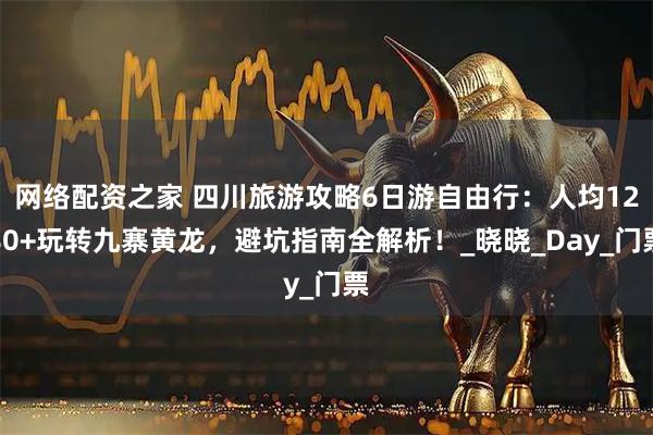 网络配资之家 四川旅游攻略6日游自由行：人均1280+玩转九寨黄龙，避坑指南全解析！_晓晓_Day_门票