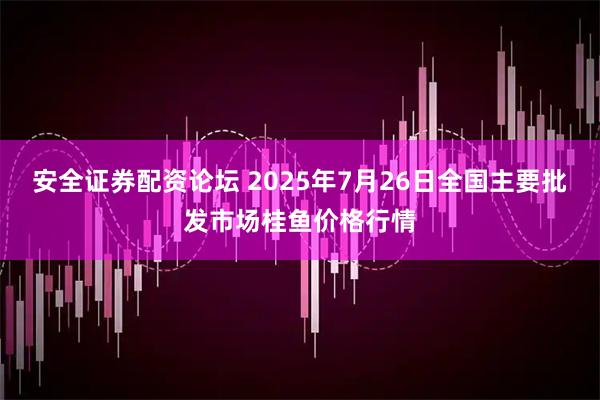 安全证券配资论坛 2025年7月26日全国主要批发市场桂鱼价格行情