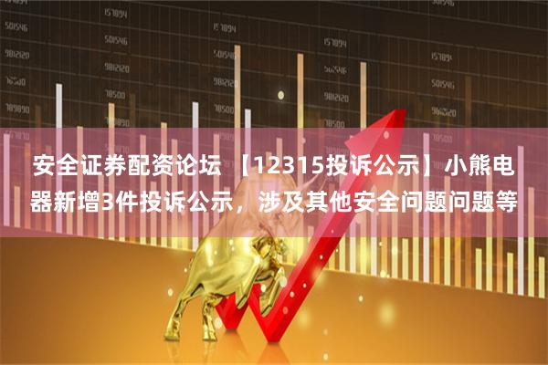安全证券配资论坛 【12315投诉公示】小熊电器新增3件投诉公示，涉及其他安全问题问题等