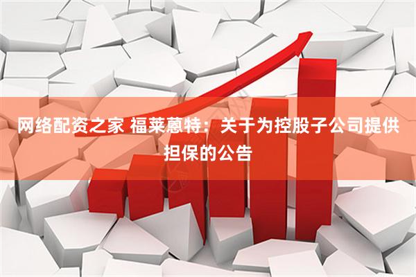 网络配资之家 福莱蒽特：关于为控股子公司提供担保的公告