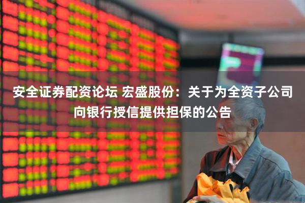安全证券配资论坛 宏盛股份：关于为全资子公司向银行授信提供担保的公告