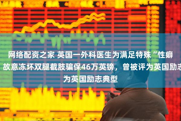 网络配资之家 英国一外科医生为满足特殊“性癖好”，故意冻坏双腿截肢骗保46万英镑，曾被评为英国励志典型