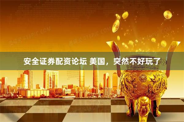 安全证券配资论坛 美国，突然不好玩了
