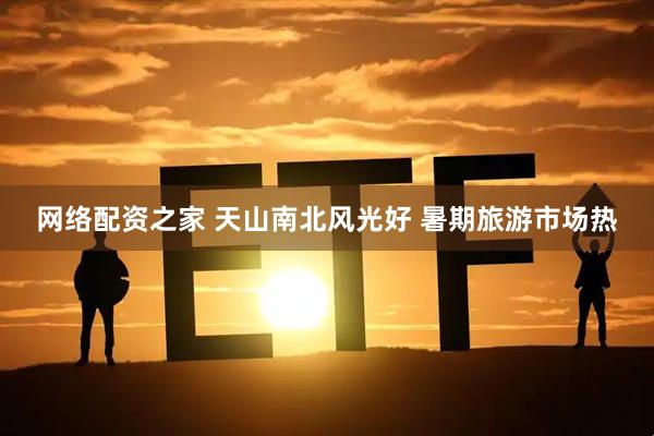 网络配资之家 天山南北风光好 暑期旅游市场热