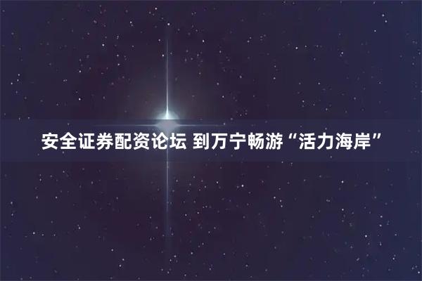 安全证券配资论坛 到万宁畅游“活力海岸”