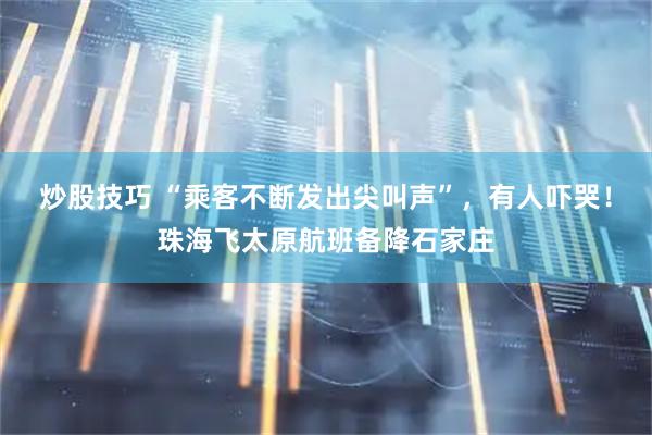 炒股技巧 “乘客不断发出尖叫声”，有人吓哭！珠海飞太原航班备降石家庄