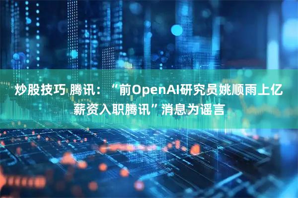 炒股技巧 腾讯：“前OpenAI研究员姚顺雨上亿薪资入职腾讯”消息为谣言