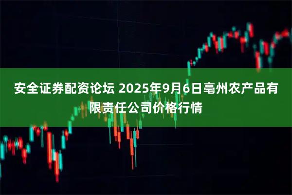 安全证券配资论坛 2025年9月6日亳州农产品有限责任公司价格行情