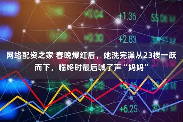 网络配资之家 春晚爆红后，她洗完澡从23楼一跃而下，临终时最后喊了声“妈妈”