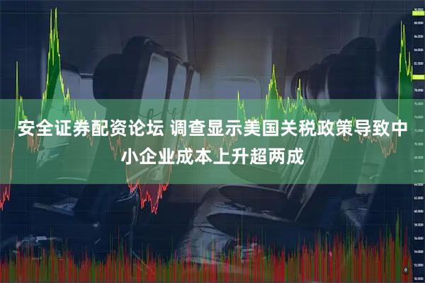 安全证券配资论坛 调查显示美国关税政策导致中小企业成本上升超两成