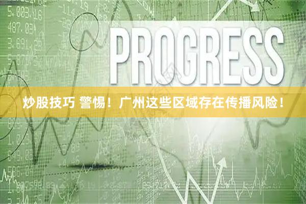 炒股技巧 警惕！广州这些区域存在传播风险！