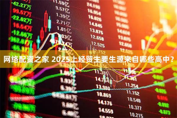 网络配资之家 2025上经贸主要生源来自哪些高中？