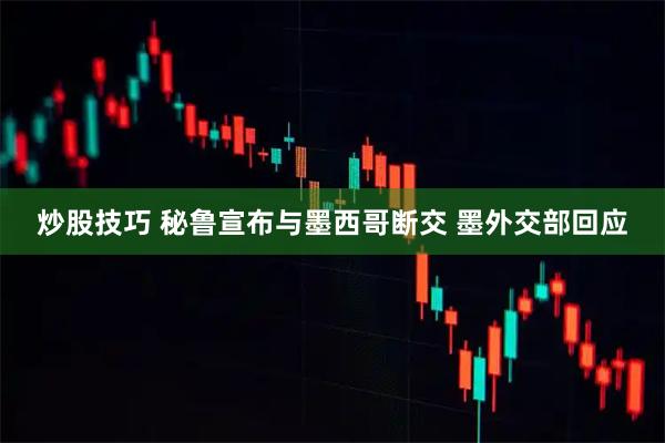 炒股技巧 秘鲁宣布与墨西哥断交 墨外交部回应