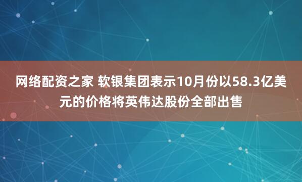 网络配资之家 软银集团表示10月份以58.3亿美元的价格将英伟达股份全部出售